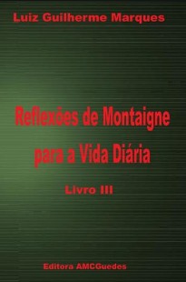 Reflexões de Montaigne Para a Vida Diária - Livro III (Luiz Guilherme Marques)