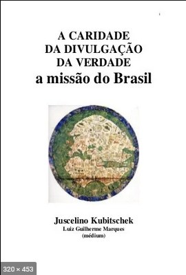 A Caridade da Divulgacao da Verdade - A Missao do Brasil - psiografia Luiz Guilherme Marques - espirito Juscelino Kubitschek