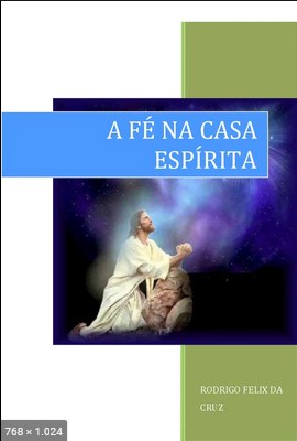A Fe na Casa Espirita - Rodrigo Felix da Cruz
