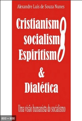 Cristianismo Socialismo Espiritismo - Uma Visao Humanista do Socialismo e Dialetica Espirita - Alexandre Luis de Souza Nunes
