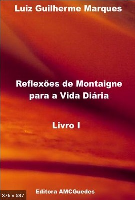 Reflexoes de Montaigne Para a Vida Diaria - Livro I (Luiz Guilherme Marques)