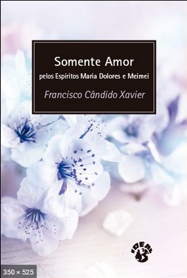 Somente Amor (psicografia Chico Xavier - espiritos Meimei e Maria Dolores)