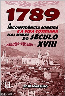 1789 - A Inconfidencia Mineira e a Vida Cotidiana nas Minas do Seculo XVIII - Jose Martino