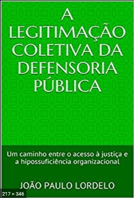 A Legitimacao Coletiva da Defensoria Publica Um caminho entre o acesso a justica e a hipossuficiencia organizacional - Lordelo, Joao Paulo