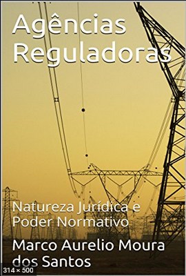 Agencias Reguladoras Natureza Juridica e Poder Normativo – Santos, Marco Aurelio Moura dos