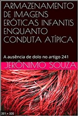 ARMAZENAMENTO DE IMAGENS EROTICAS INFANTIS ENQUANTO CONDUTA ATIPICA A ausencia de dolo no artigo 241 – Souza, Jeronimo
