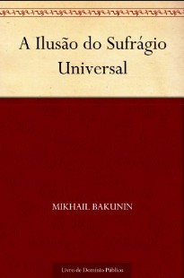 MikHail Bakunin – A ILUSAO DO SUFRAGIO UNIVERSAL pdf