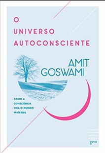 Amit Goswami – UNIVERSO AUTOCONSCIENTE – COMO A CONSCIENCIA CRIA O MUNDO MATERIAL pdf